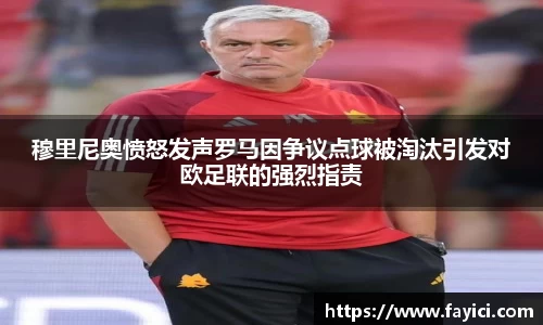 穆里尼奥愤怒发声罗马因争议点球被淘汰引发对欧足联的强烈指责